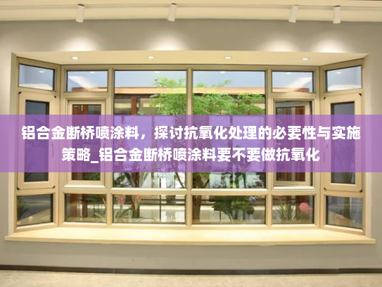 铝合金断桥喷涂料，探讨抗氧化处理的必要性与实施策略_铝合金断桥喷涂料要不要做抗氧化