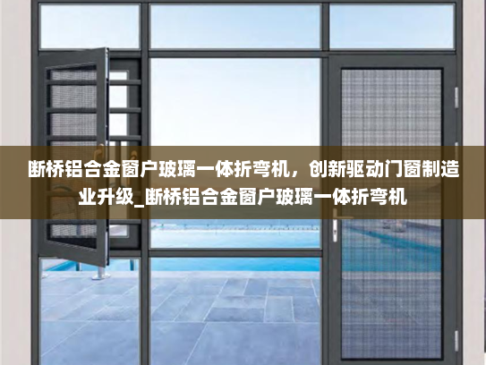 断桥铝合金窗户玻璃一体折弯机，创新驱动门窗制造业升级_断桥铝合金窗户玻璃一体折弯机