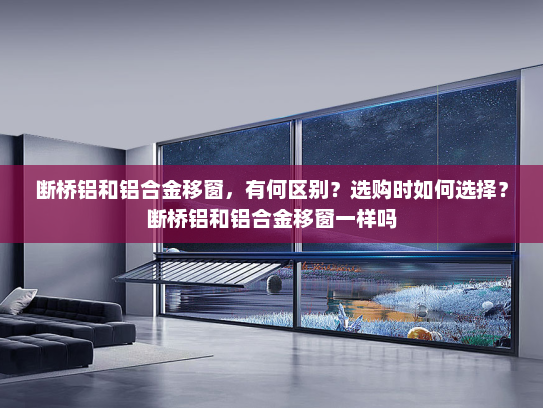 断桥铝和铝合金移窗，有何区别？选购时如何选择？断桥铝和铝合金移窗一样吗