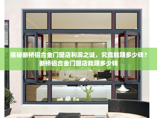 揭秘断桥铝合金门窗店利润之谜，究竟能赚多少钱？断桥铝合金门窗店能赚多少钱