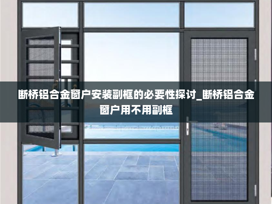 断桥铝合金窗户安装副框的必要性探讨_断桥铝合金窗户用不用副框