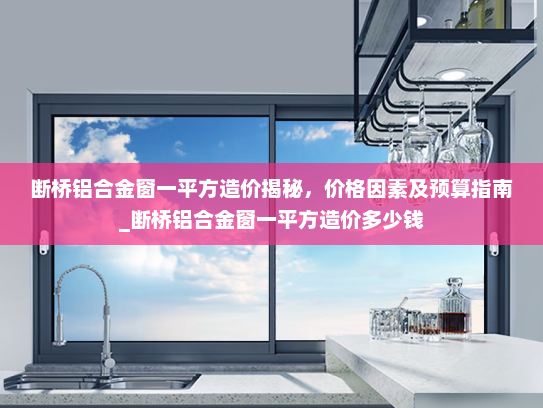 断桥铝合金窗一平方造价揭秘，价格因素及预算指南_断桥铝合金窗一平方造价多少钱