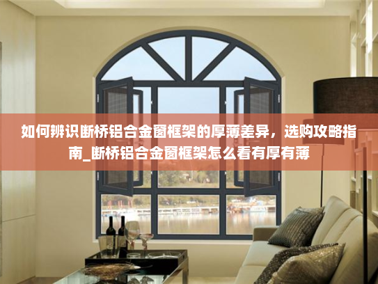 如何辨识断桥铝合金窗框架的厚薄差异，选购攻略指南_断桥铝合金窗框架怎么看有厚有薄