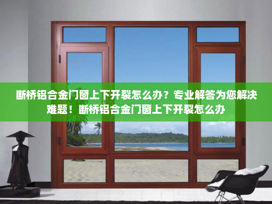 断桥铝合金门窗上下开裂怎么办？专业解答为您解决难题！断桥铝合金门窗上下开裂怎么办