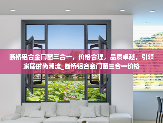 断桥铝合金门窗三合一，价格合理，品质卓越，引领家居时尚潮流_断桥铝合金门窗三合一价格