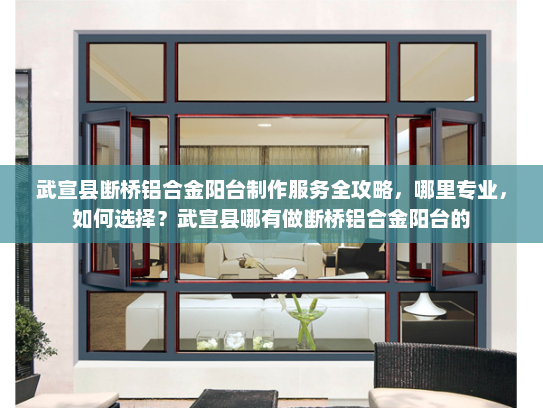武宣县断桥铝合金阳台制作服务全攻略，哪里专业，如何选择？武宣县哪有做断桥铝合金阳台的