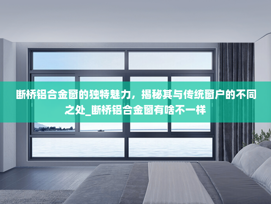 断桥铝合金窗的独特魅力，揭秘其与传统窗户的不同之处_断桥铝合金窗有啥不一样