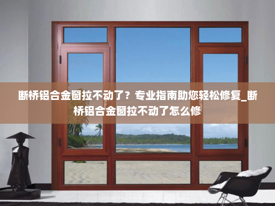 断桥铝合金窗拉不动了？专业指南助您轻松修复_断桥铝合金窗拉不动了怎么修