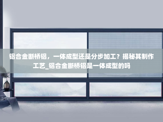 铝合金断桥铝，一体成型还是分步加工？揭秘其制作工艺_铝合金断桥铝是一体成型的吗