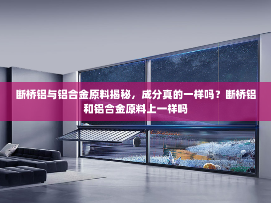 断桥铝与铝合金原料揭秘，成分真的一样吗？断桥铝和铝合金原料上一样吗