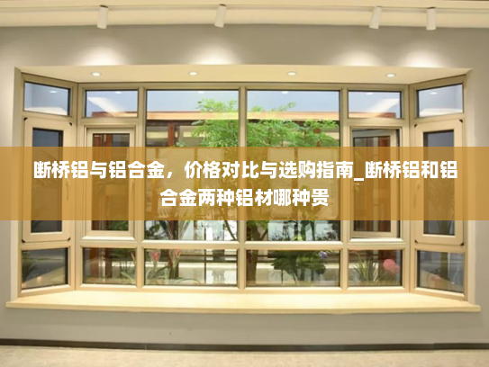 断桥铝与铝合金，价格对比与选购指南_断桥铝和铝合金两种铝材哪种贵