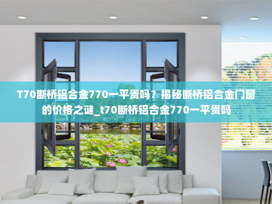 T70断桥铝合金770一平贵吗？揭秘断桥铝合金门窗的价格之谜_t70断桥铝合金770一平贵吗