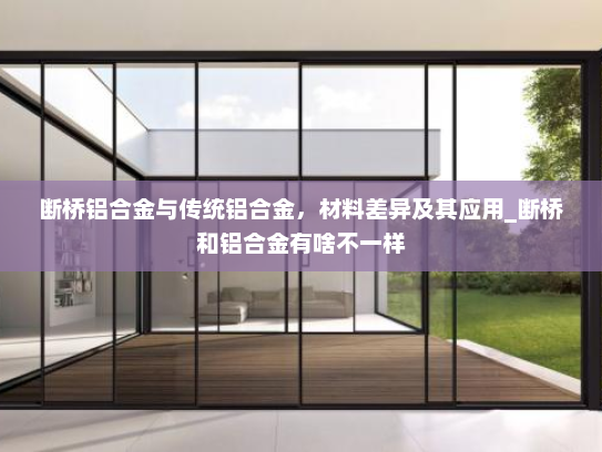 断桥铝合金与传统铝合金，材料差异及其应用_断桥和铝合金有啥不一样