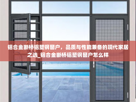 铝合金断桥铝塑钢窗户，品质与性能兼备的现代家居之选_铝合金断桥铝塑钢窗户怎么样