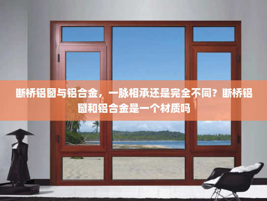 断桥铝窗与铝合金，一脉相承还是完全不同？断桥铝窗和铝合金是一个材质吗