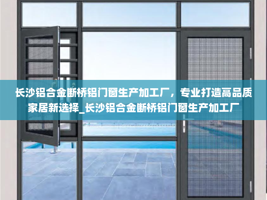 长沙铝合金断桥铝门窗生产加工厂，专业打造高品质家居新选择_长沙铝合金断桥铝门窗生产加工厂