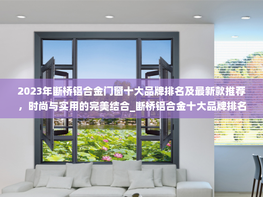2023年断桥铝合金门窗十大品牌排名及最新款推荐，时尚与实用的完美结合_断桥铝合金十大品牌排名最新款