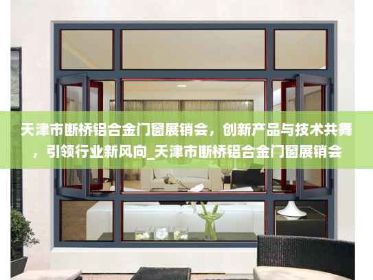 天津市断桥铝合金门窗展销会，创新产品与技术共舞，引领行业新风向_天津市断桥铝合金门窗展销会