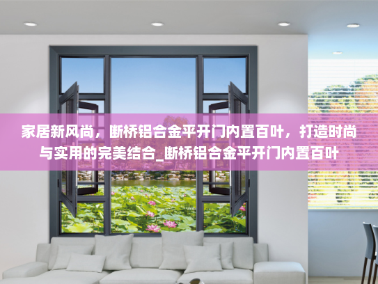 家居新风尚，断桥铝合金平开门内置百叶，打造时尚与实用的完美结合_断桥铝合金平开门内置百叶
