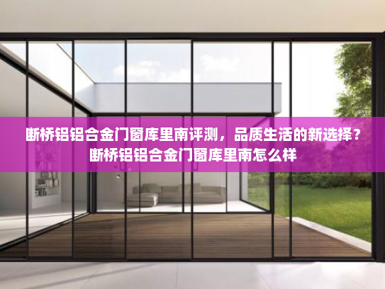 断桥铝铝合金门窗库里南评测，品质生活的新选择？断桥铝铝合金门窗库里南怎么样