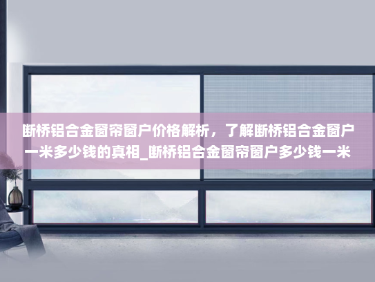 断桥铝合金窗帘窗户价格解析，了解断桥铝合金窗户一米多少钱的真相_断桥铝合金窗帘窗户多少钱一米