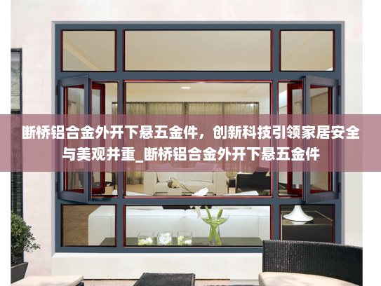 断桥铝合金外开下悬五金件，创新科技引领家居安全与美观并重_断桥铝合金外开下悬五金件