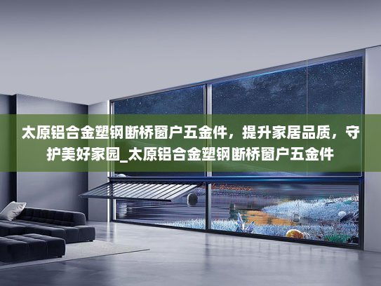 太原铝合金塑钢断桥窗户五金件，提升家居品质，守护美好家园_太原铝合金塑钢断桥窗户五金件