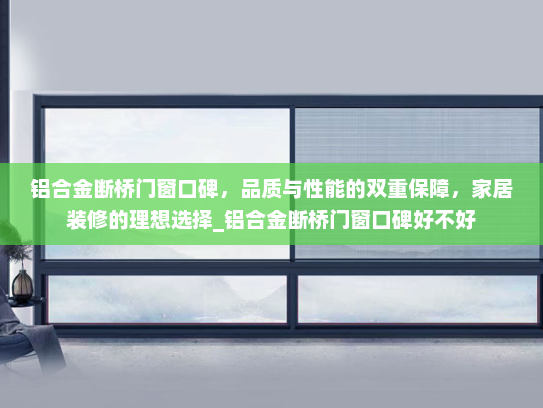 铝合金断桥门窗口碑，品质与性能的双重保障，家居装修的理想选择_铝合金断桥门窗口碑好不好