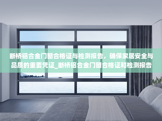 断桥铝合金门窗合格证与检测报告，确保家居安全与品质的重要凭证_断桥铝合金门窗合格证和检测报告