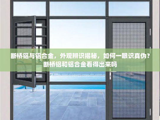 断桥铝与铝合金，外观辨识揭秘，如何一眼识真伪？断桥铝和铝合金看得出来吗