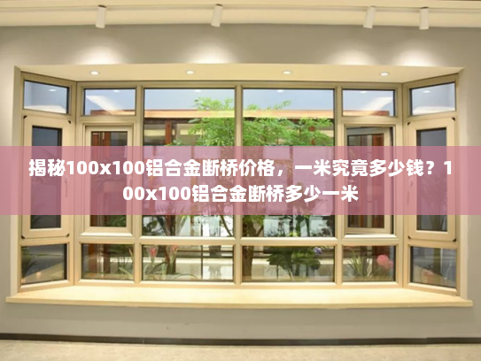揭秘100x100铝合金断桥价格，一米究竟多少钱？100x100铝合金断桥多少一米