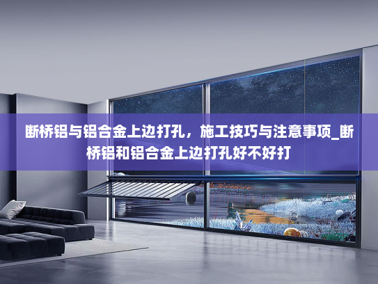 断桥铝与铝合金上边打孔，施工技巧与注意事项_断桥铝和铝合金上边打孔好不好打