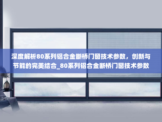 深度解析80系列铝合金断桥门窗技术参数，创新与节能的完美结合_80系列铝合金断桥门窗技术参数