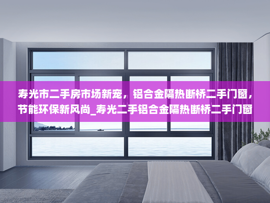 寿光市二手房市场新宠，铝合金隔热断桥二手门窗，节能环保新风尚_寿光二手铝合金隔热断桥二手门窗