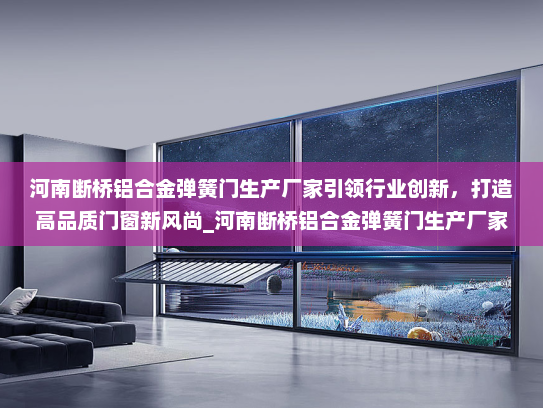 河南断桥铝合金弹簧门生产厂家引领行业创新，打造高品质门窗新风尚_河南断桥铝合金弹簧门生产厂家