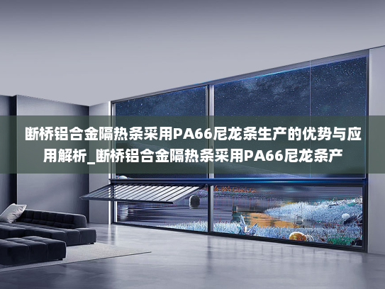 断桥铝合金隔热条采用PA66尼龙条生产的优势与应用解析_断桥铝合金隔热条采用PA66尼龙条产