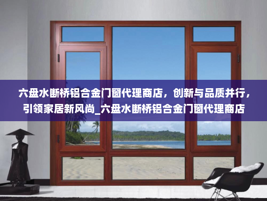 六盘水断桥铝合金门窗代理商店，创新与品质并行，引领家居新风尚_六盘水断桥铝合金门窗代理商店
