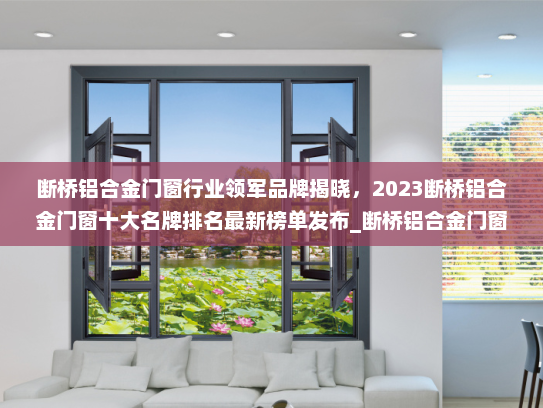 断桥铝合金门窗行业领军品牌揭晓，2023断桥铝合金门窗十大名牌排名最新榜单发布_断桥铝合金门窗十大名牌排名最新