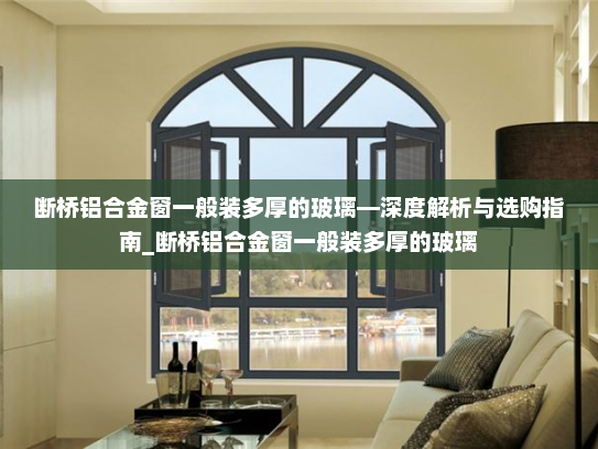 断桥铝合金窗一般装多厚的玻璃—深度解析与选购指南_断桥铝合金窗一般装多厚的玻璃