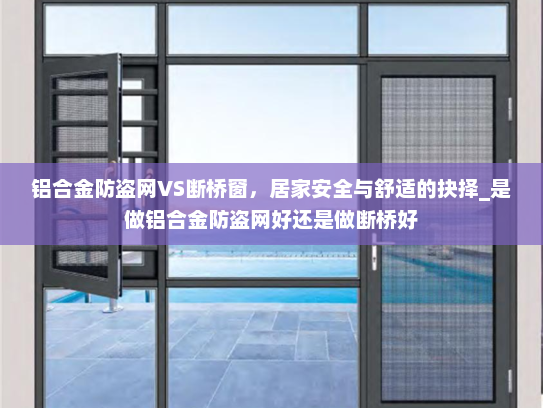 铝合金防盗网VS断桥窗，居家安全与舒适的抉择_是做铝合金防盗网好还是做断桥好