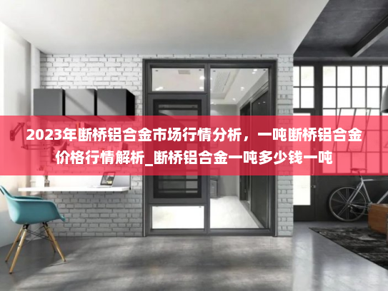 2023年断桥铝合金市场行情分析，一吨断桥铝合金价格行情解析_断桥铝合金一吨多少钱一吨