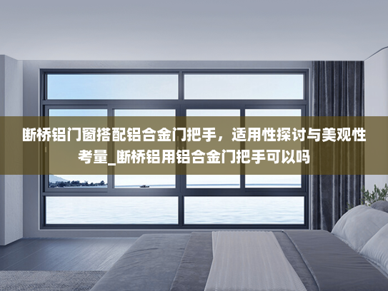 断桥铝门窗搭配铝合金门把手，适用性探讨与美观性考量_断桥铝用铝合金门把手可以吗
