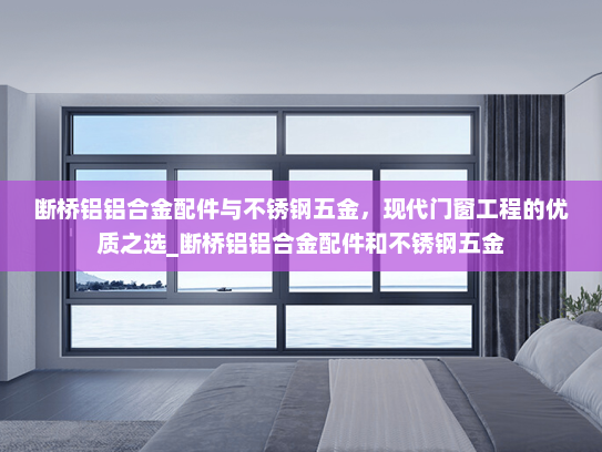 断桥铝铝合金配件与不锈钢五金，现代门窗工程的优质之选_断桥铝铝合金配件和不锈钢五金