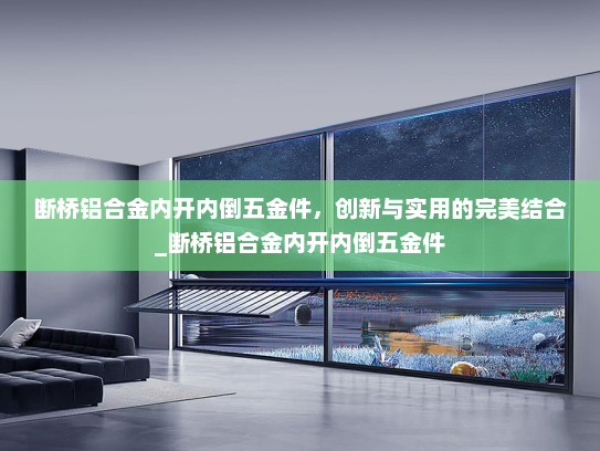 断桥铝合金内开内倒五金件，创新与实用的完美结合_断桥铝合金内开内倒五金件