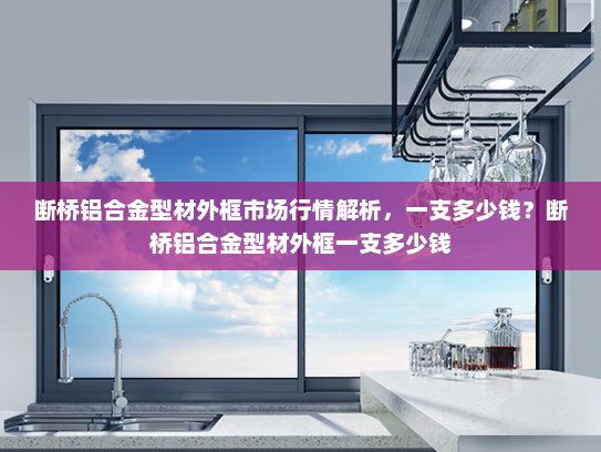 断桥铝合金型材外框市场行情解析，一支多少钱？断桥铝合金型材外框一支多少钱