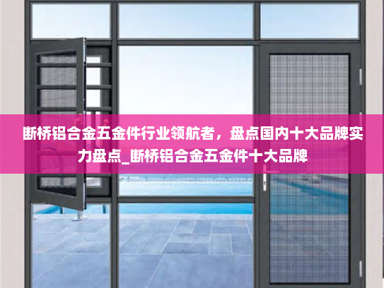 断桥铝合金五金件行业领航者，盘点国内十大品牌实力盘点_断桥铝合金五金件十大品牌