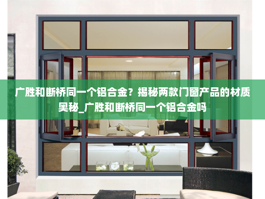 广胜和断桥同一个铝合金？揭秘两款门窗产品的材质奥秘_广胜和断桥同一个铝合金吗