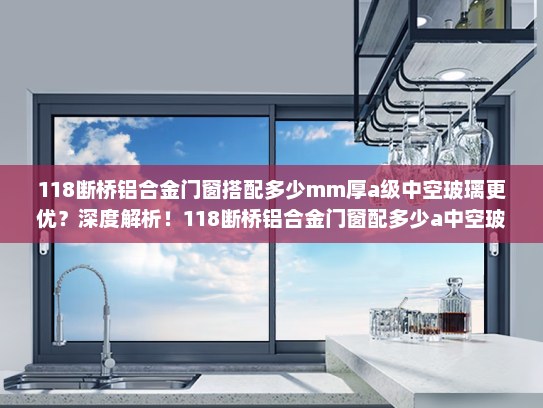 118断桥铝合金门窗搭配多少mm厚a级中空玻璃更优？深度解析！118断桥铝合金门窗配多少a中空玻璃
