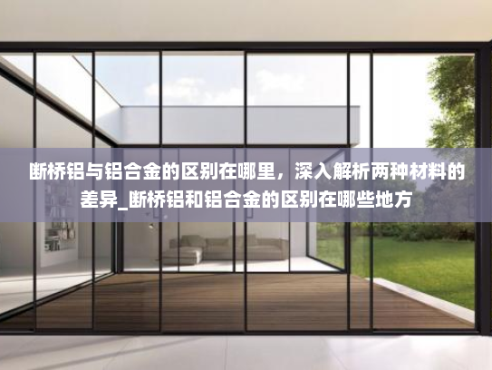 断桥铝与铝合金的区别在哪里，深入解析两种材料的差异_断桥铝和铝合金的区别在哪些地方