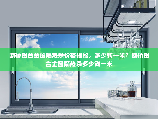 断桥铝合金窗隔热条价格揭秘，多少钱一米？断桥铝合金窗隔热条多少钱一米